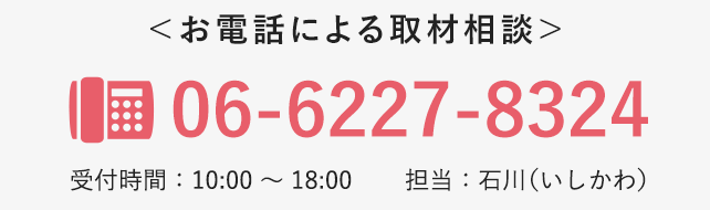 ＜お電話による取材相談＞06-6227-8324 受付時間：10:00 〜 18:00／担当：石川（いしかわ）