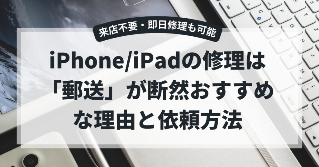 来店不要・即日修理も可能!iPhoneやiPadの修理は「郵送」が断然おすすめな理由と依頼方法