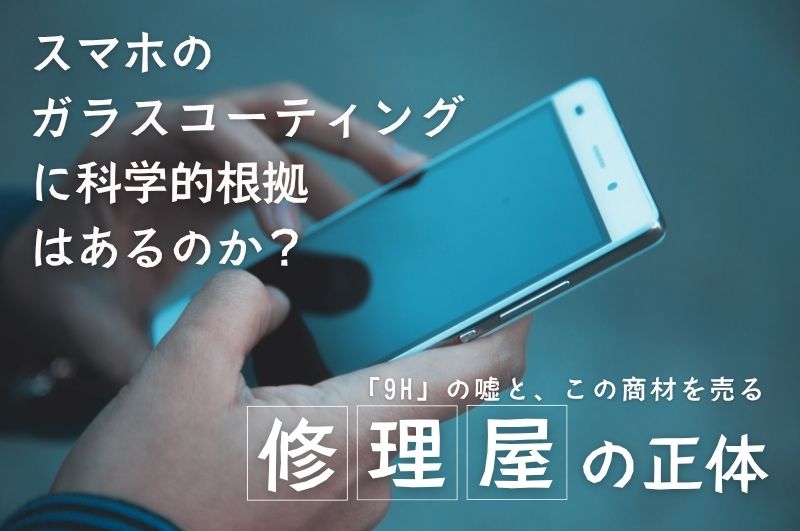 スマホのガラスコーティングに科学的根拠はあるのか？「9H」の嘘と、この商材を売る修理屋の正体
