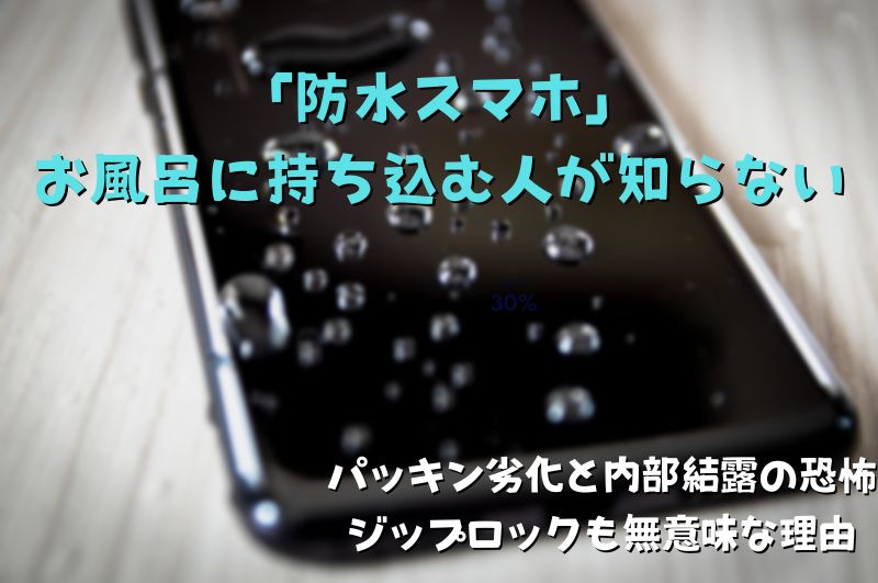 「防水スマホ」をお風呂に持ち込む人が知らない、パッキン劣化と内部結露の恐怖。ジップロックも無意味な理由